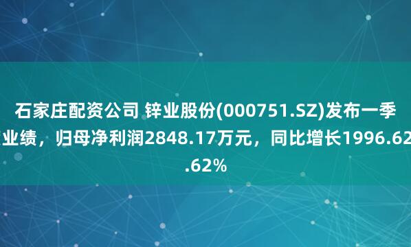 石家庄配资公司 锌业股份(000751.SZ)发布一季度业绩，归母净利润2848.17万元，同比增长1996.62%