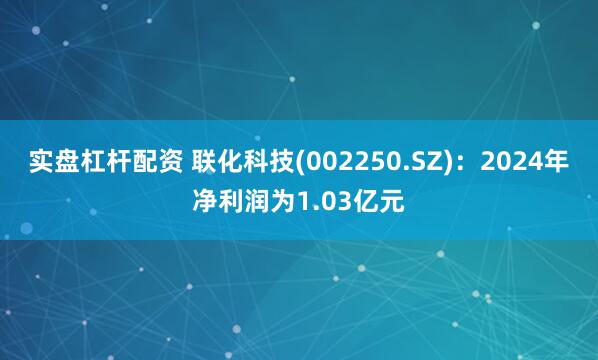 实盘杠杆配资 联化科技(002250.SZ)：2024年净利润为1.03亿元