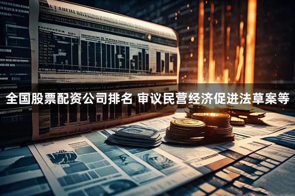 全国股票配资公司排名 审议民营经济促进法草案等
