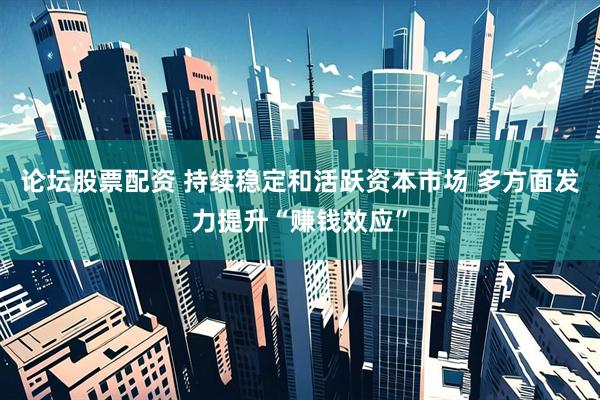论坛股票配资 持续稳定和活跃资本市场 多方面发力提升“赚钱效应”