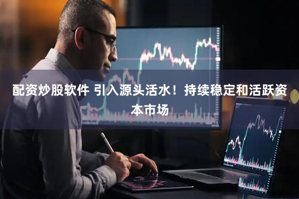 配资炒股软件 引入源头活水！持续稳定和活跃资本市场