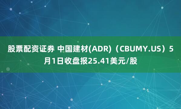 股票配资证券 中国建材(ADR)（CBUMY.US）5月1日收盘报25.41美元/股