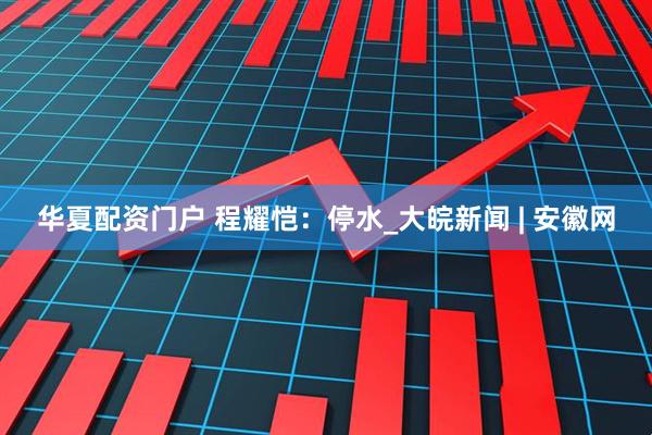 华夏配资门户 程耀恺：停水_大皖新闻 | 安徽网