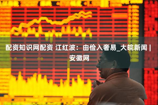 配资知识网配资 江红波：由俭入奢易_大皖新闻 | 安徽网