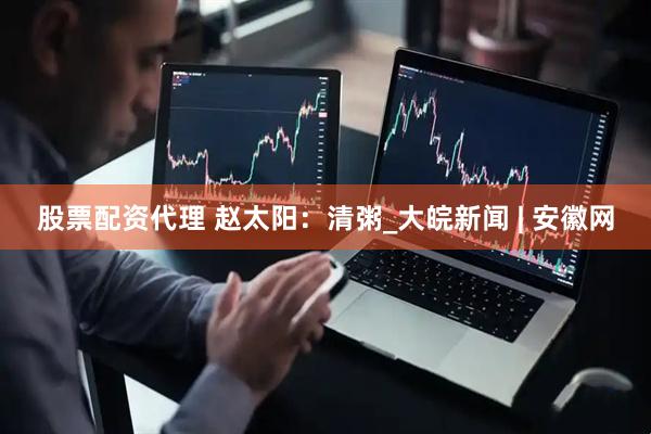 股票配资代理 赵太阳：清粥_大皖新闻 | 安徽网
