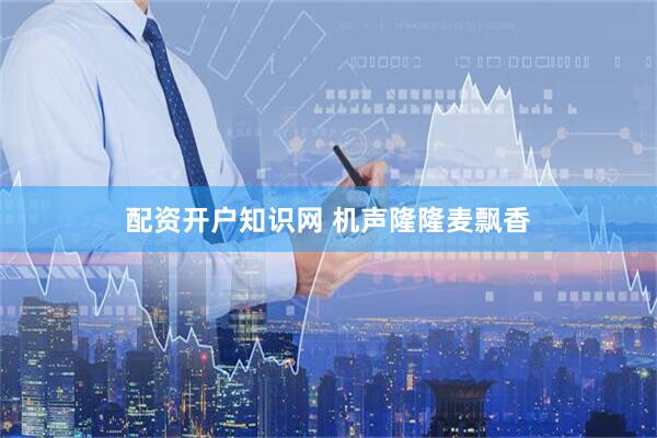 配资开户知识网 机声隆隆麦飘香