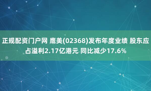 正规配资门户网 鹰美(02368)发布年度业绩 股东应占溢利2.17亿港元 同比减少17.6%