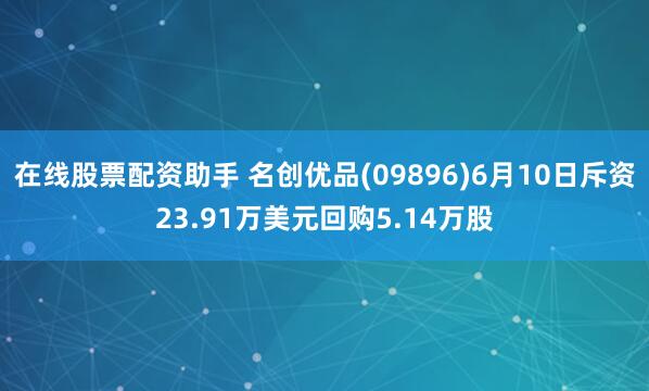 在线股票配资助手 名创优品(09896)6月10日斥资23.91万美元回购5.14万股