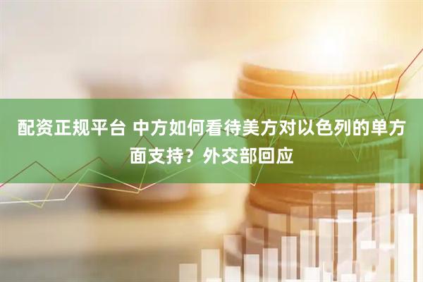 配资正规平台 中方如何看待美方对以色列的单方面支持？外交部回应
