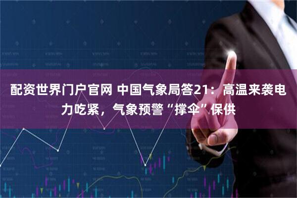 配资世界门户官网 中国气象局答21：高温来袭电力吃紧，气象预警“撑伞”保供