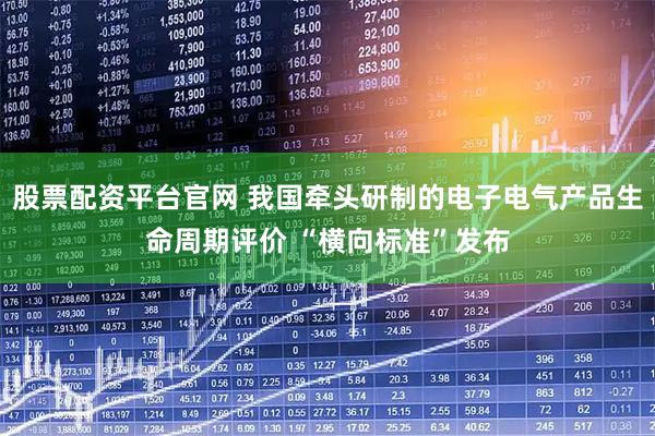 股票配资平台官网 我国牵头研制的电子电气产品生命周期评价 “横向标准”发布