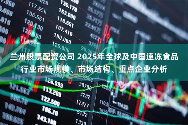 兰州股票配资公司 2025年全球及中国速冻食品行业市场规模、市场结构、重点企业分析