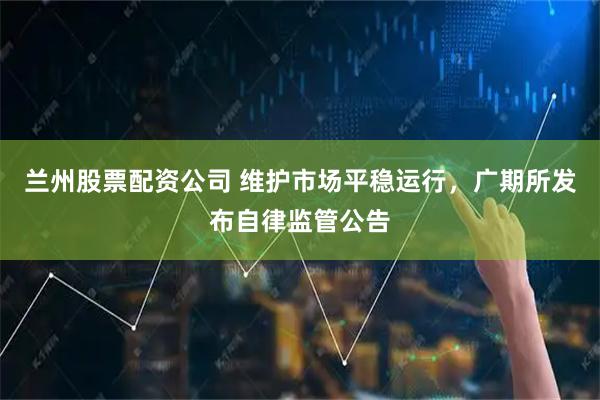 兰州股票配资公司 维护市场平稳运行，广期所发布自律监管公告