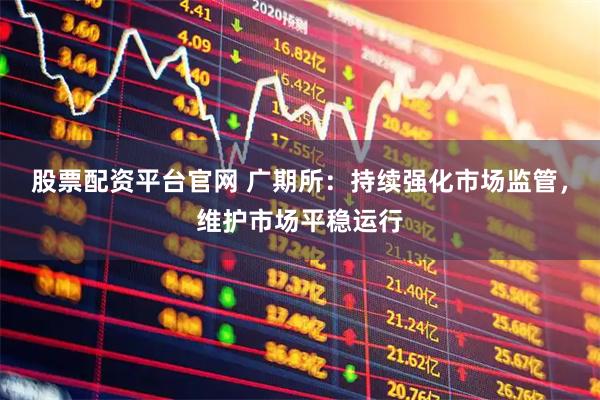 股票配资平台官网 广期所：持续强化市场监管，维护市场平稳运行