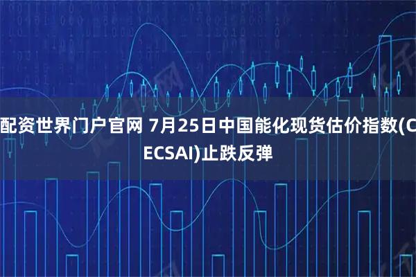 配资世界门户官网 7月25日中国能化现货估价指数(CECSAI)止跌反弹