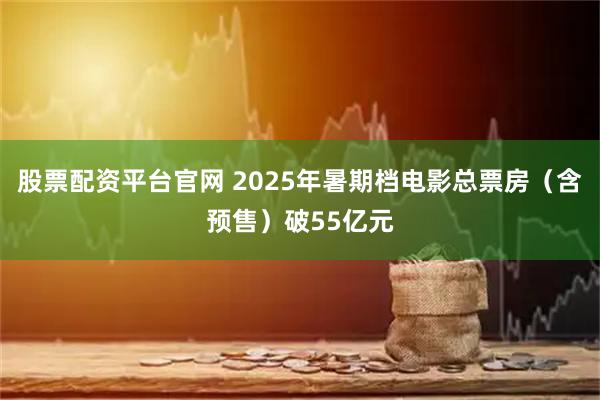 股票配资平台官网 2025年暑期档电影总票房（含预售）破55亿元