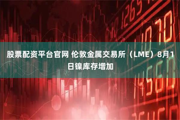 股票配资平台官网 伦敦金属交易所（LME）8月1日镍库存增加
