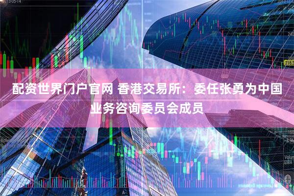 配资世界门户官网 香港交易所：委任张勇为中国业务咨询委员会成员