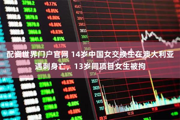 配资世界门户官网 14岁中国女交换生在澳大利亚遇刺身亡，13岁同项目女生被拘