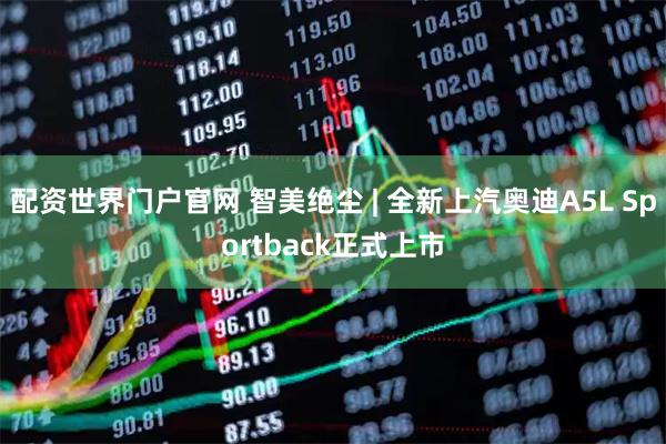 配资世界门户官网 智美绝尘 | 全新上汽奥迪A5L Sportback正式上市