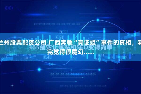 兰州股票配资公司 广西奔驰“亮证姐”事件的真相，看完觉得很魔幻.....