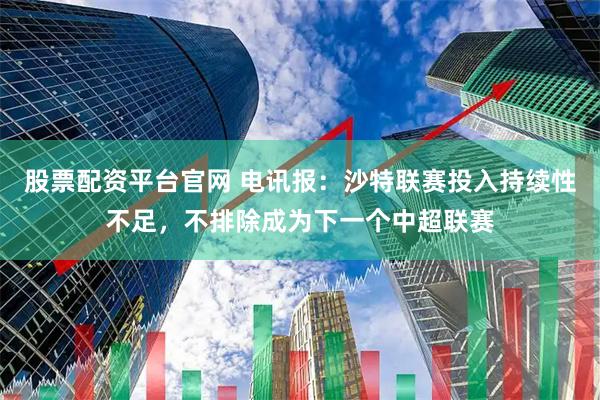 股票配资平台官网 电讯报：沙特联赛投入持续性不足，不排除成为下一个中超联赛