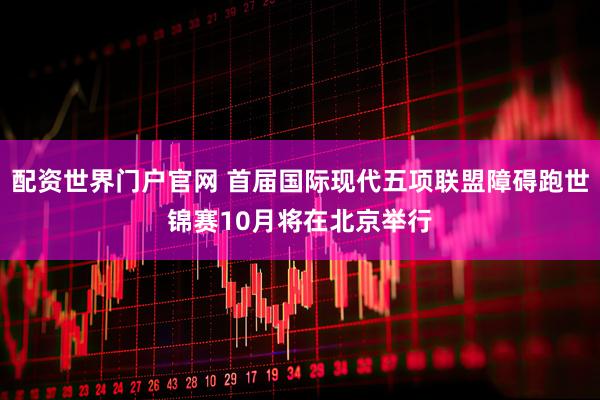 配资世界门户官网 首届国际现代五项联盟障碍跑世锦赛10月将在北京举行