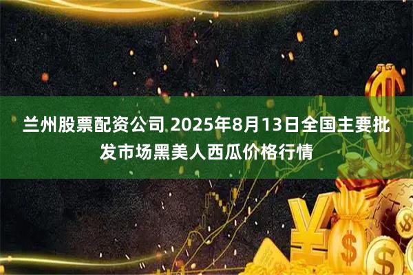 兰州股票配资公司 2025年8月13日全国主要批发市场黑美人西瓜价格行情