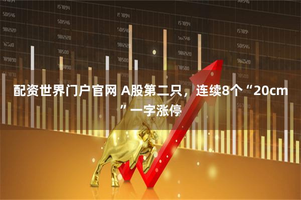 配资世界门户官网 A股第二只，连续8个“20cm”一字涨停