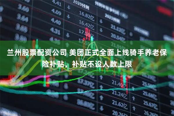 兰州股票配资公司 美团正式全面上线骑手养老保险补贴，补贴不设人数上限