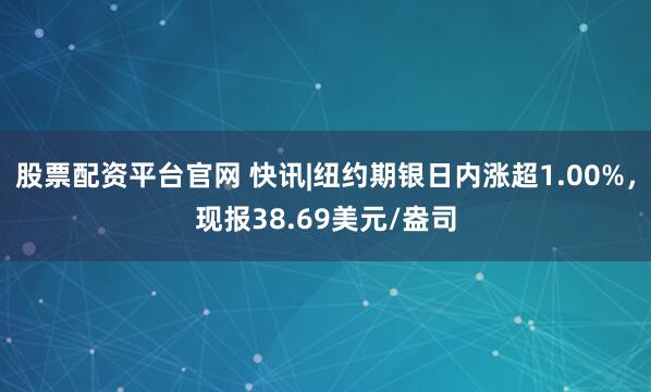 股票配资平台官网 快讯|纽约期银日内涨超1.00%，现报38.69美元/盎司