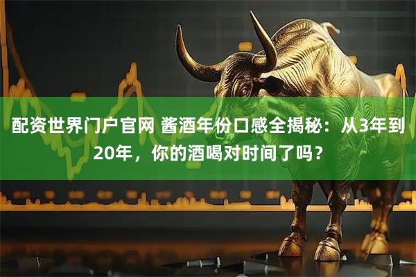 配资世界门户官网 酱酒年份口感全揭秘：从3年到20年，你的酒喝对时间了吗？