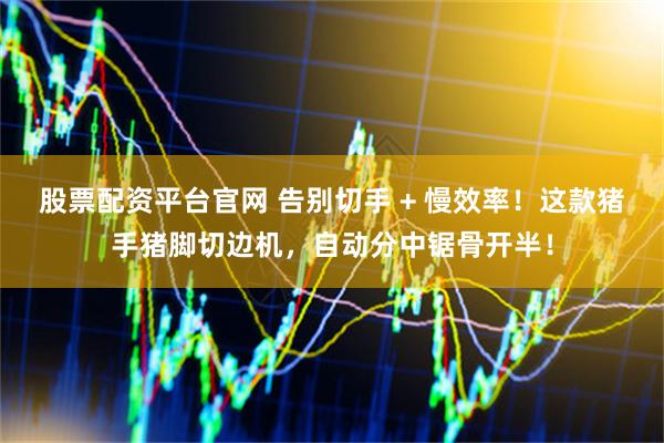 股票配资平台官网 告别切手 + 慢效率！这款猪手猪脚切边机，自动分中锯骨开半！