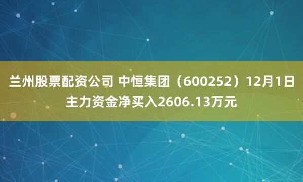 兰州股票配资公司 中恒集团(600252)12月1日主力资金净买入2606.13万元