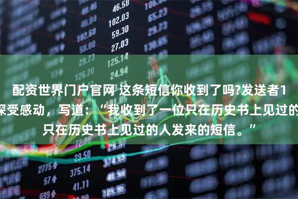 配资世界门户官网 这条短信你收到了吗?发送者100岁了一些网友深受感动，写道：“我收到了一位只在历史书上见过的人发来的短信。”