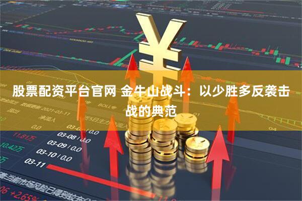 股票配资平台官网 金牛山战斗:以少胜多反袭击战的典范