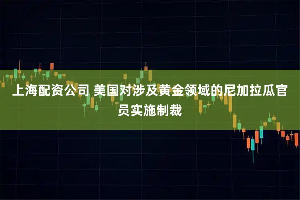 上海配资公司 美国对涉及黄金领域的尼加拉瓜官员实施制裁