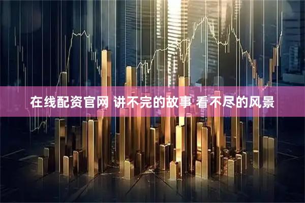 在线配资官网 讲不完的故事 看不尽的风景