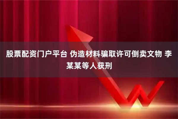 股票配资门户平台 伪造材料骗取许可倒卖文物 李某某等人获刑