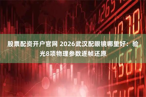 股票配资开户官网 2026武汉配眼镜哪里好：验光8项物理参数逐帧还原