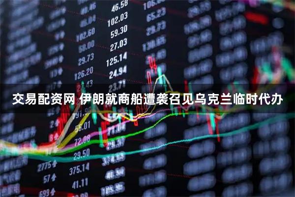 交易配资网 伊朗就商船遭袭召见乌克兰临时代办
