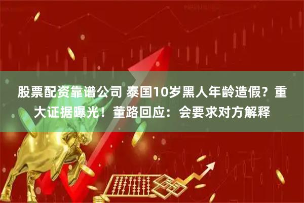 股票配资靠谱公司 泰国10岁黑人年龄造假？重大证据曝光！董路回应：会要求对方解释