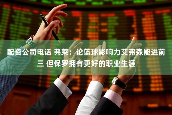 配资公司电话 弗莱：论篮球影响力艾弗森能进前三 但保罗拥有更好的职业生涯