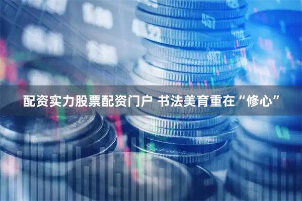 配资实力股票配资门户 书法美育重在“修心”