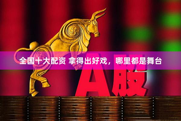 全国十大配资 拿得出好戏，哪里都是舞台