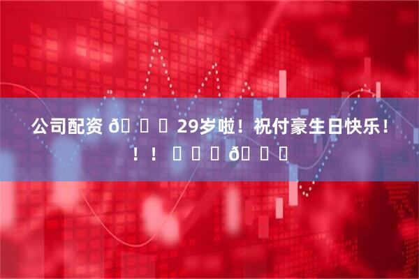 公司配资 🎂29岁啦！祝付豪生日快乐！！！ ​​​🎂