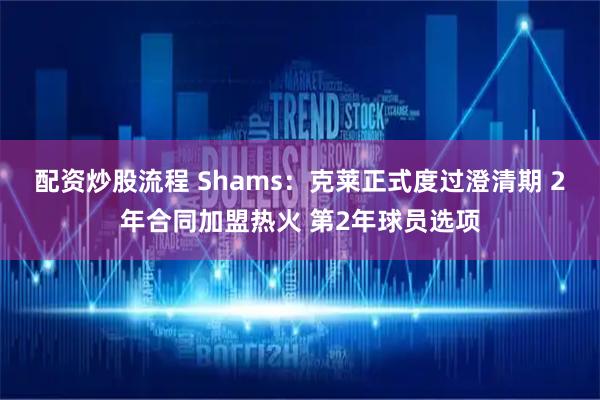 配资炒股流程 Shams：克莱正式度过澄清期 2年合同加盟热火 第2年球员选项