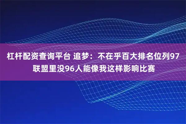 杠杆配资查询平台 追梦：不在乎百大排名位列97 联盟里没96人能像我这样影响比赛
