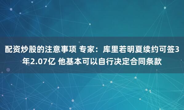 配资炒股的注意事项 专家：库里若明夏续约可签3年2.07亿 他基本可以自行决定合同条款