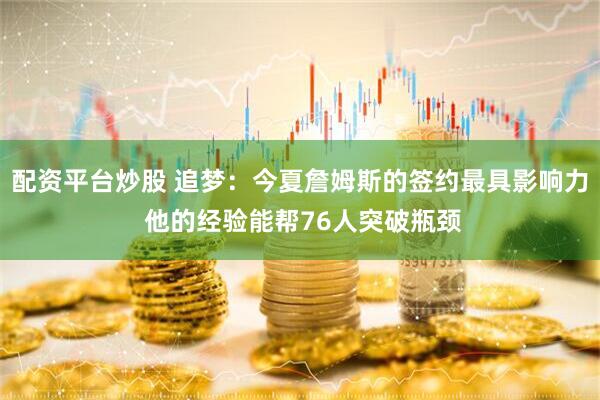 配资平台炒股 追梦：今夏詹姆斯的签约最具影响力 他的经验能帮76人突破瓶颈